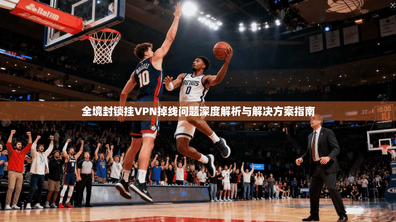 全境封锁挂VPN掉线问题深度解析与解决方案指南 全境封锁挂VPN掉线问题深度解析与解决方案指南