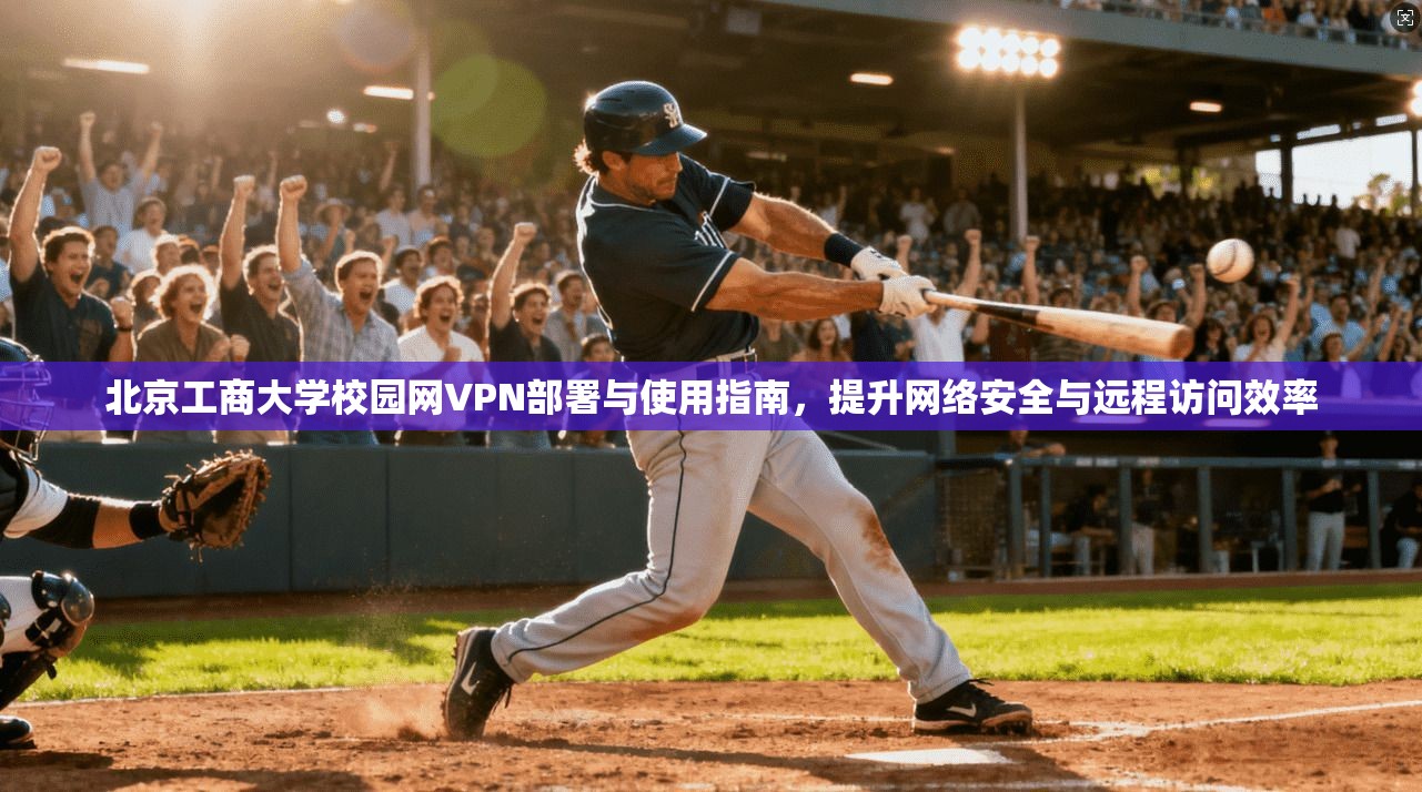 北京工商大学校园网VPN部署与使用指南，提升网络安全与远程访问效率