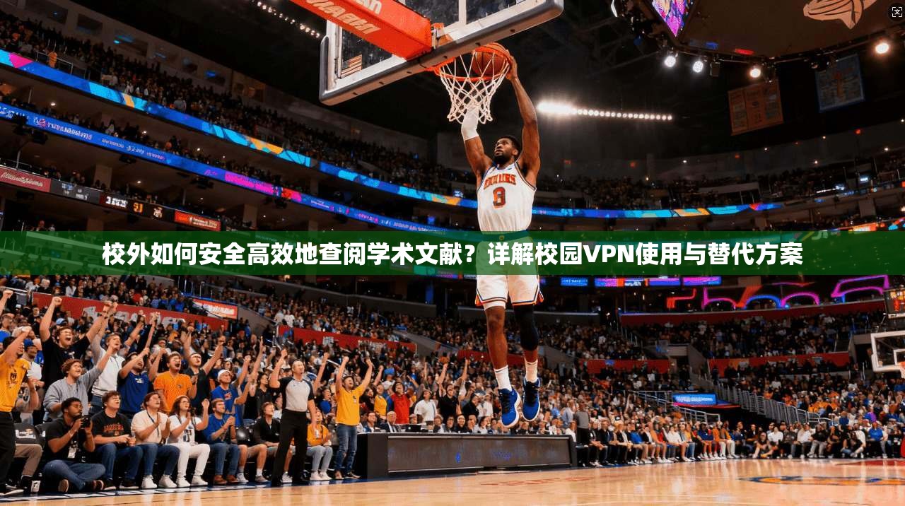 校外如何安全高效地查阅学术文献？详解校园VPN使用与替代方案