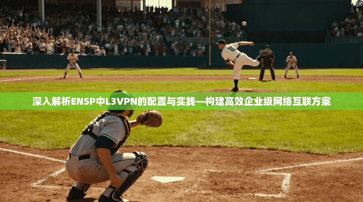 深入解析ENSP中L3VPN的配置与实践—构建高效企业级网络互联方案
