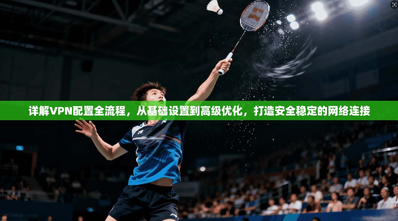 详解VPN配置全流程，从基础设置到高级优化，打造安全稳定的网络连接