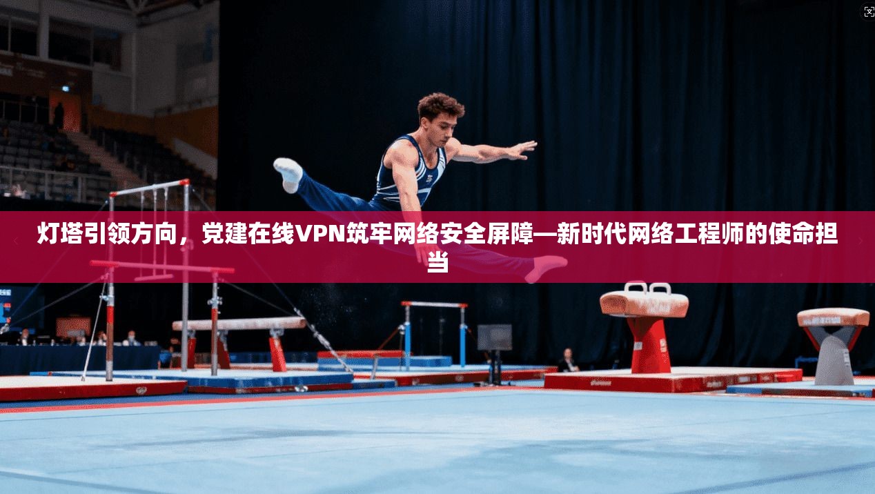 灯塔引领方向,党建在线VPN筑牢网络安全屏障—新时代网络工程师的使命担当