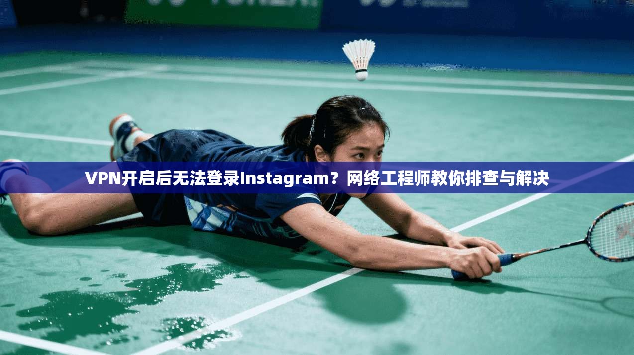 VPN开启后无法登录Instagram?网络工程师教你排查与解决