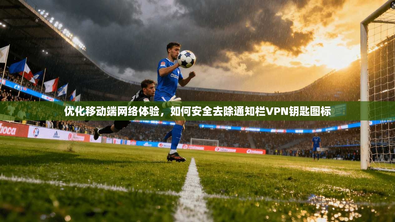 优化移动端网络体验，如何安全去除通知栏VPN钥匙图标