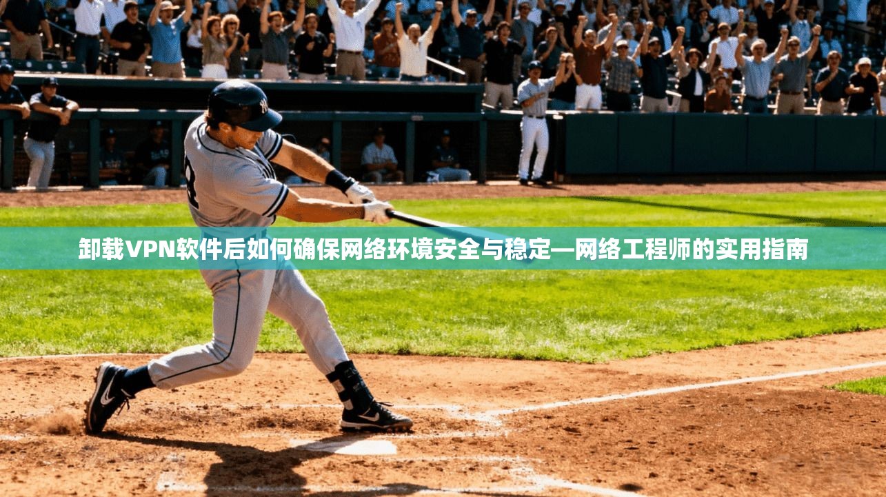 卸载VPN软件后如何确保网络环境安全与稳定—网络工程师的实用指南