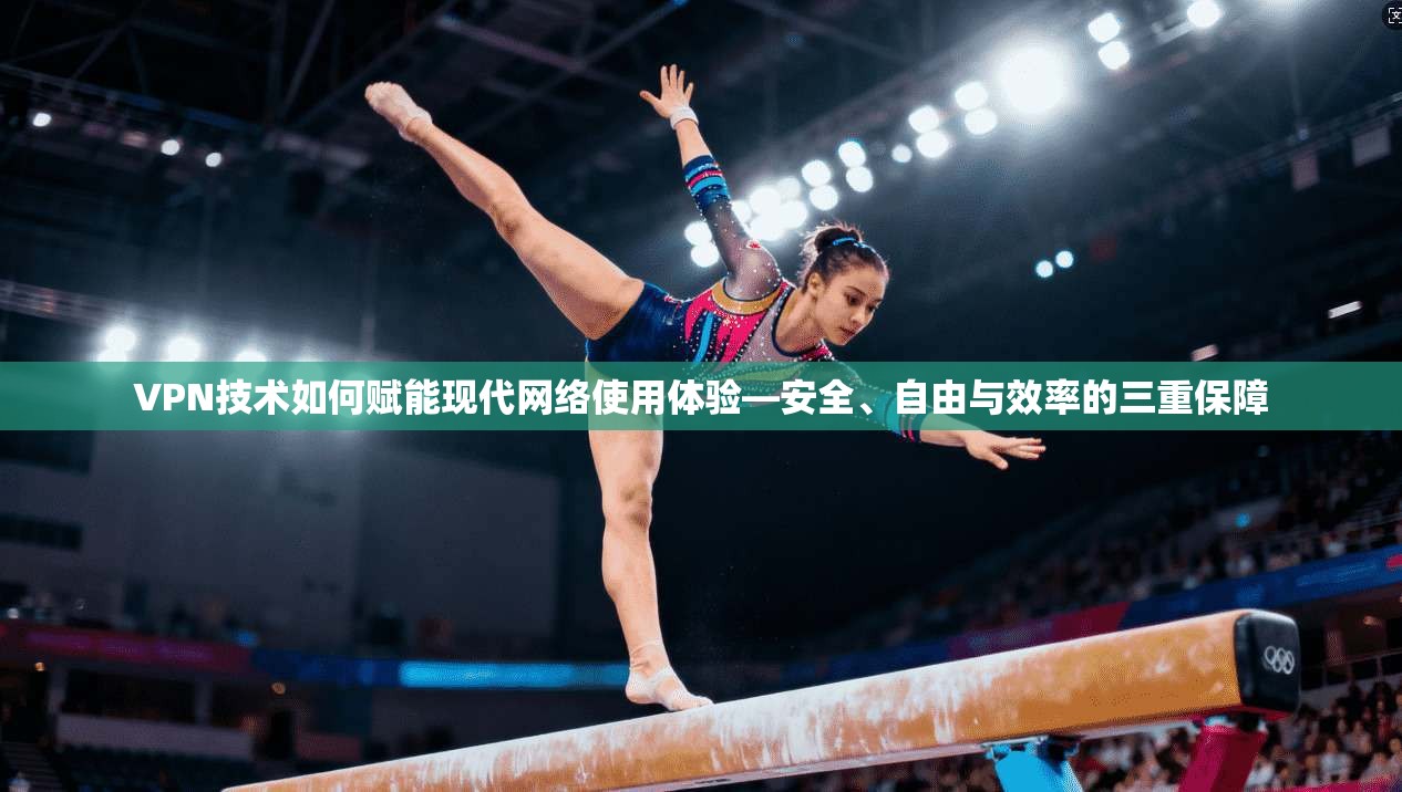 VPN技术如何赋能现代网络使用体验—安全、自由与效率的三重保障