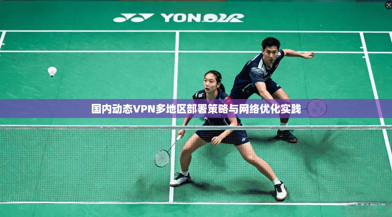 国内动态VPN多地区部署策略与网络优化实践