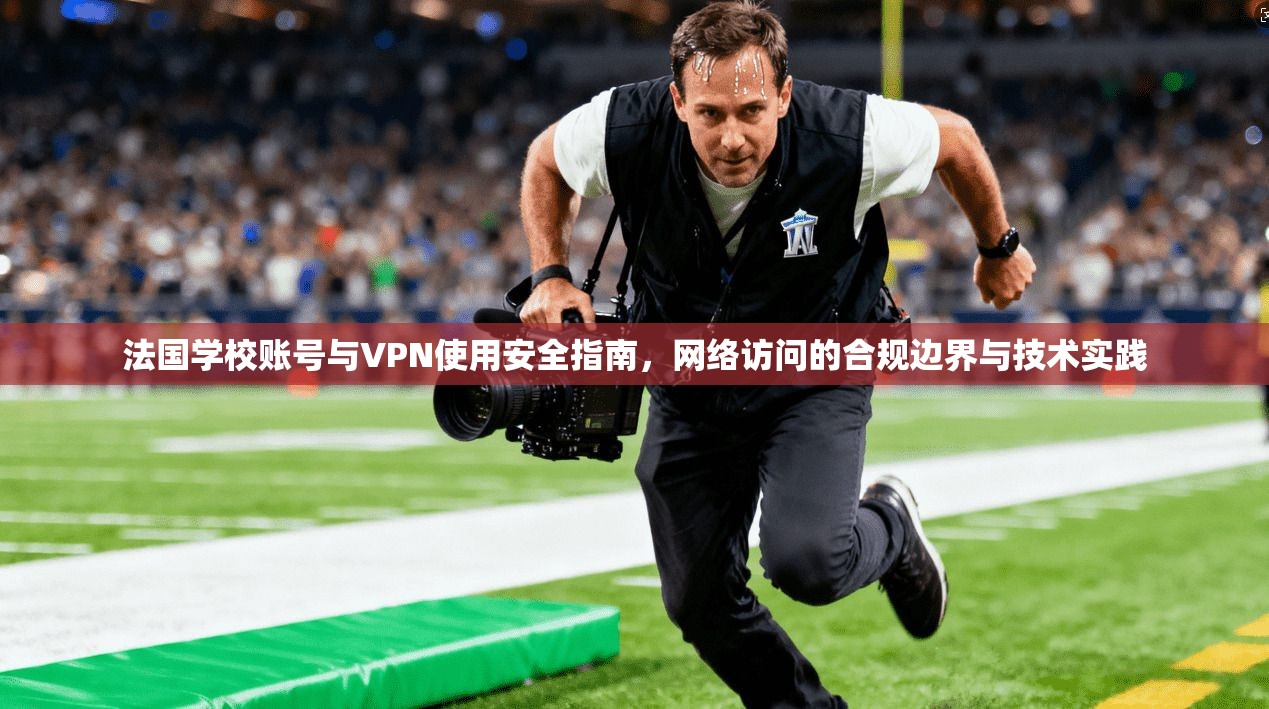 法国学校账号与VPN使用安全指南,网络访问的合规边界与技术实践