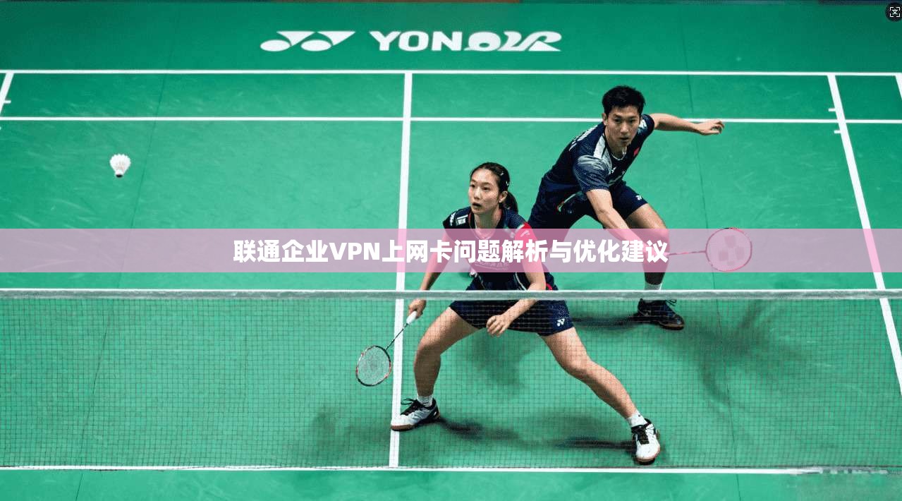 联通企业VPN上网卡问题解析与优化建议
