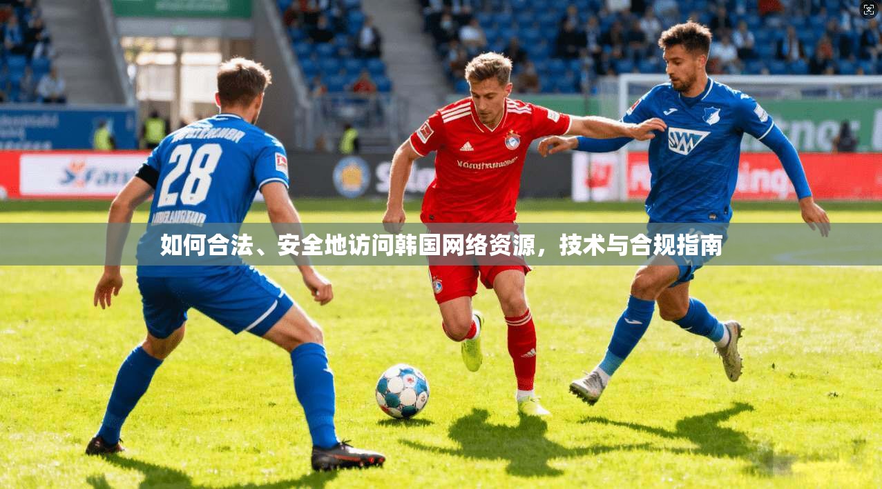 如何合法、安全地访问韩国网络资源,技术与合规指南