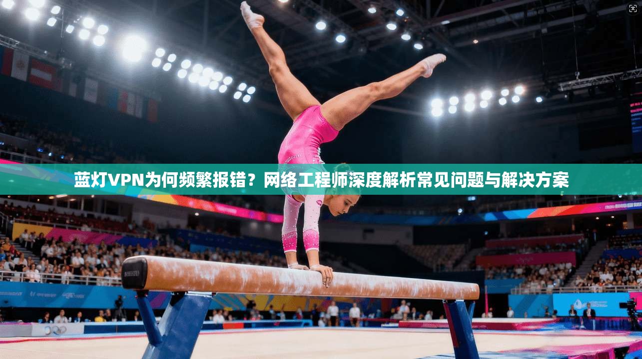 蓝灯VPN为何频繁报错?网络工程师深度解析常见问题与解决方案