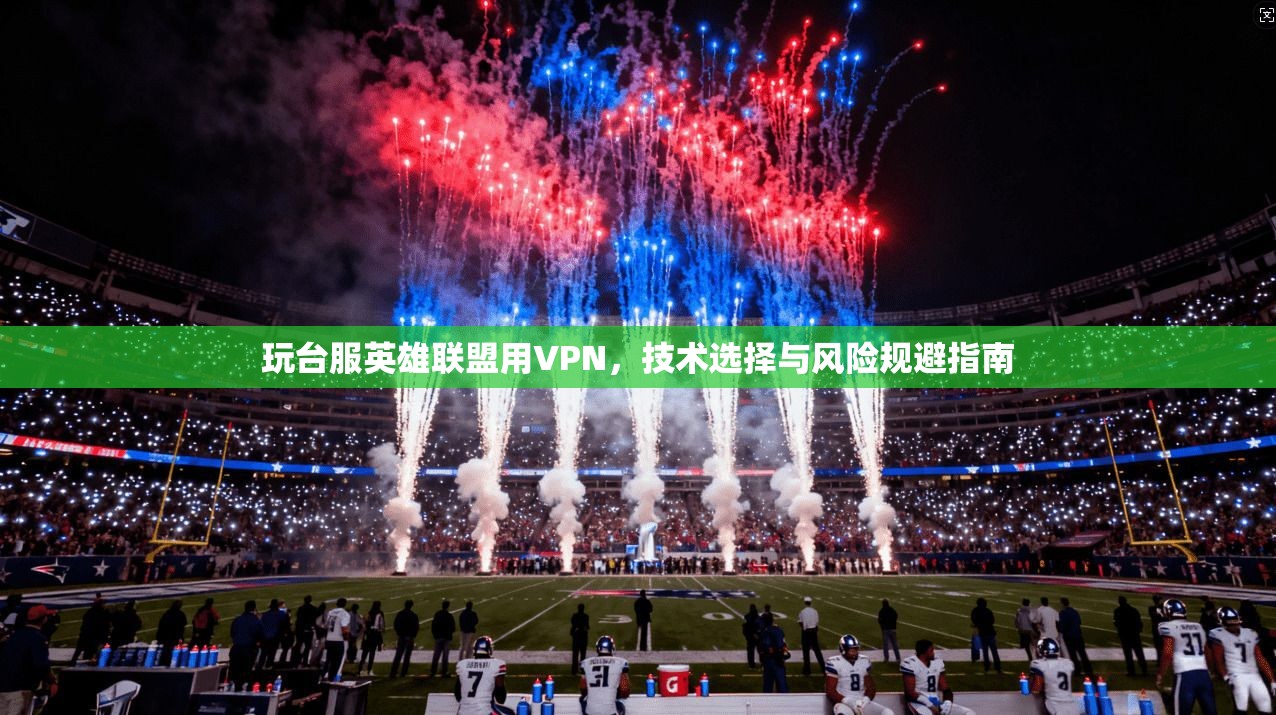 玩台服英雄联盟用VPN,技术选择与风险规避指南