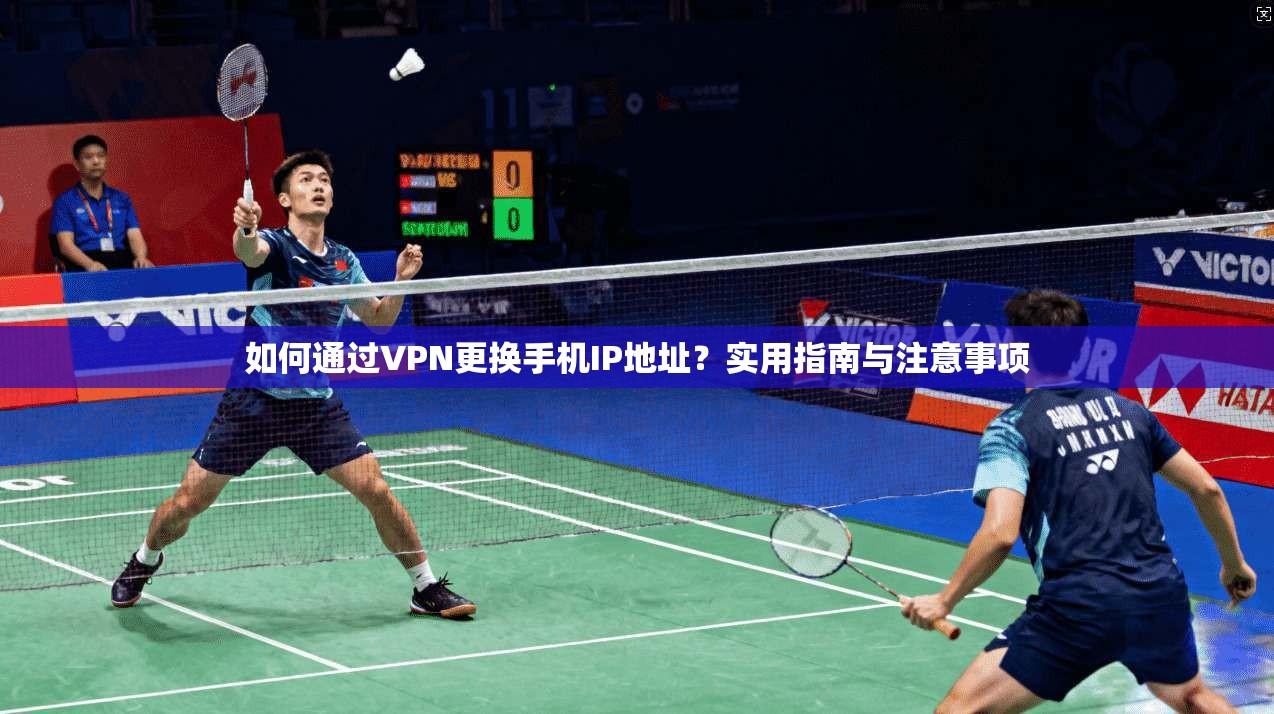 如何通过VPN更换手机IP地址?实用指南与注意事项