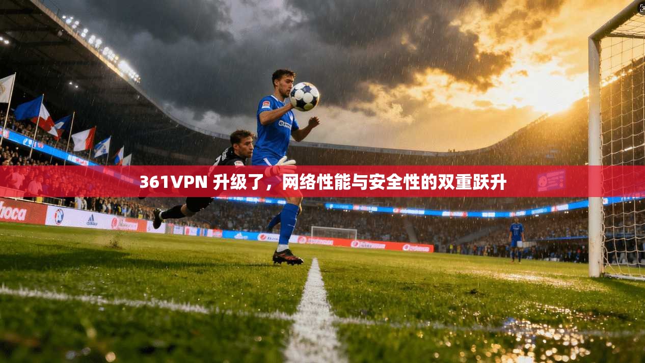 361VPN 升级了,网络性能与安全性的双重跃升