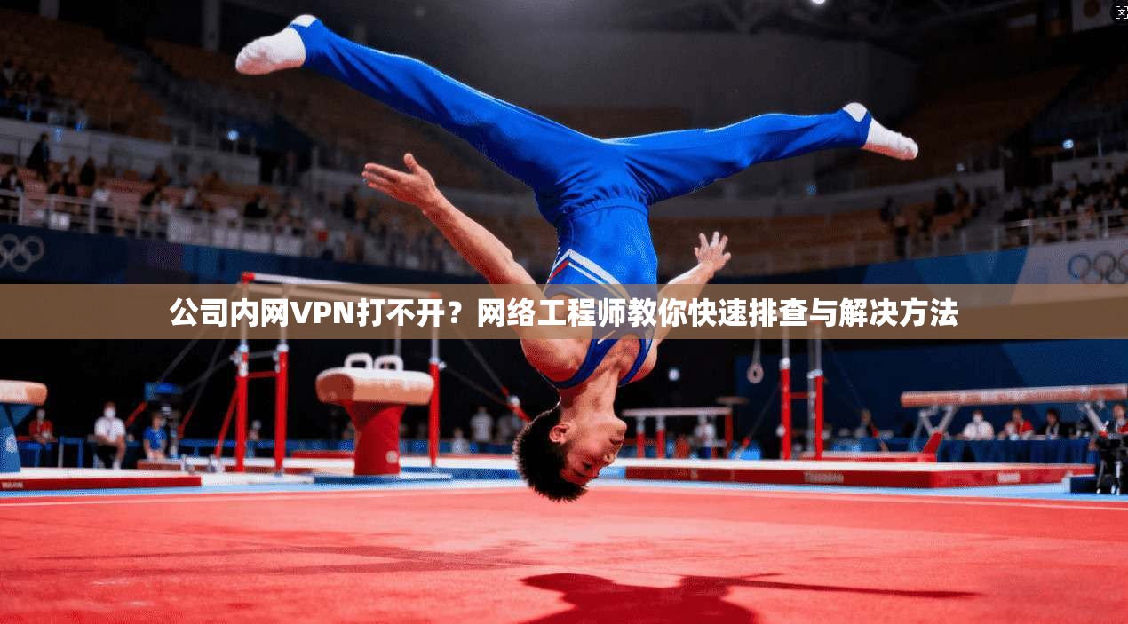 公司内网VPN打不开?网络工程师教你快速排查与解决方法