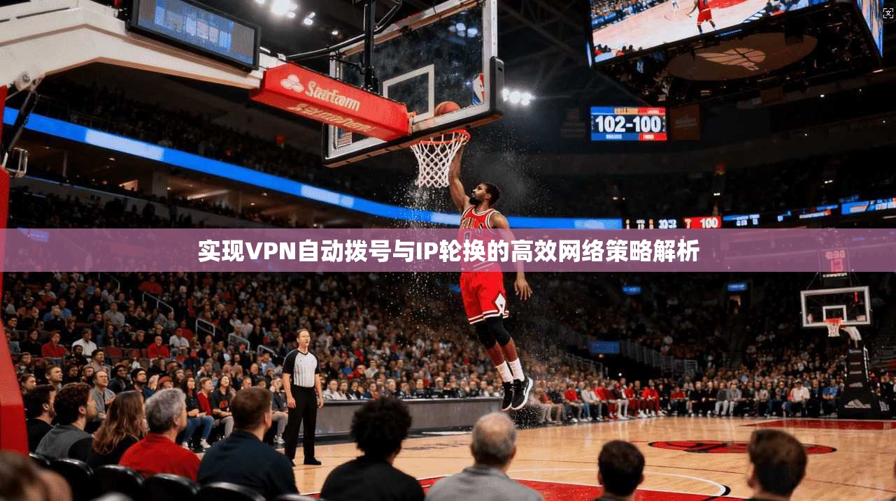 实现VPN自动拨号与IP轮换的高效网络策略解析