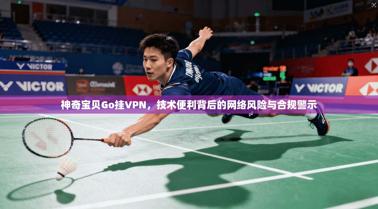 神奇宝贝Go挂VPN，技术便利背后的网络风险与合规警示