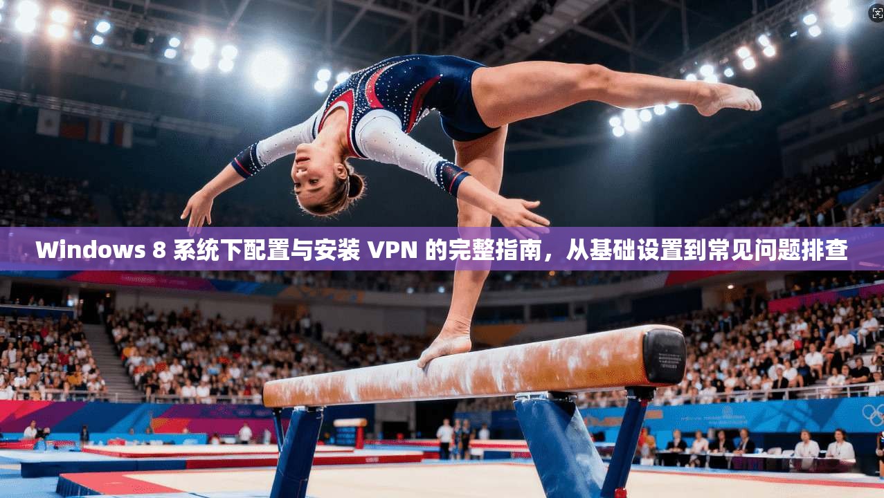 Windows 8 系统下配置与安装 VPN 的完整指南，从基础设置到常见问题排查