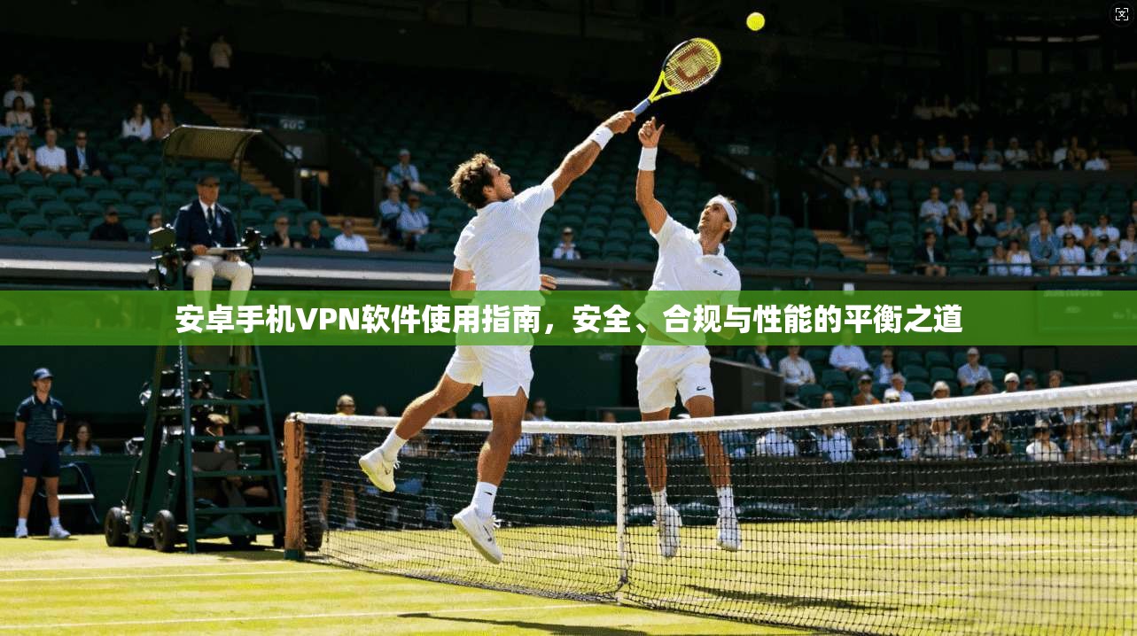 安卓手机VPN软件使用指南，安全、合规与性能的平衡之道