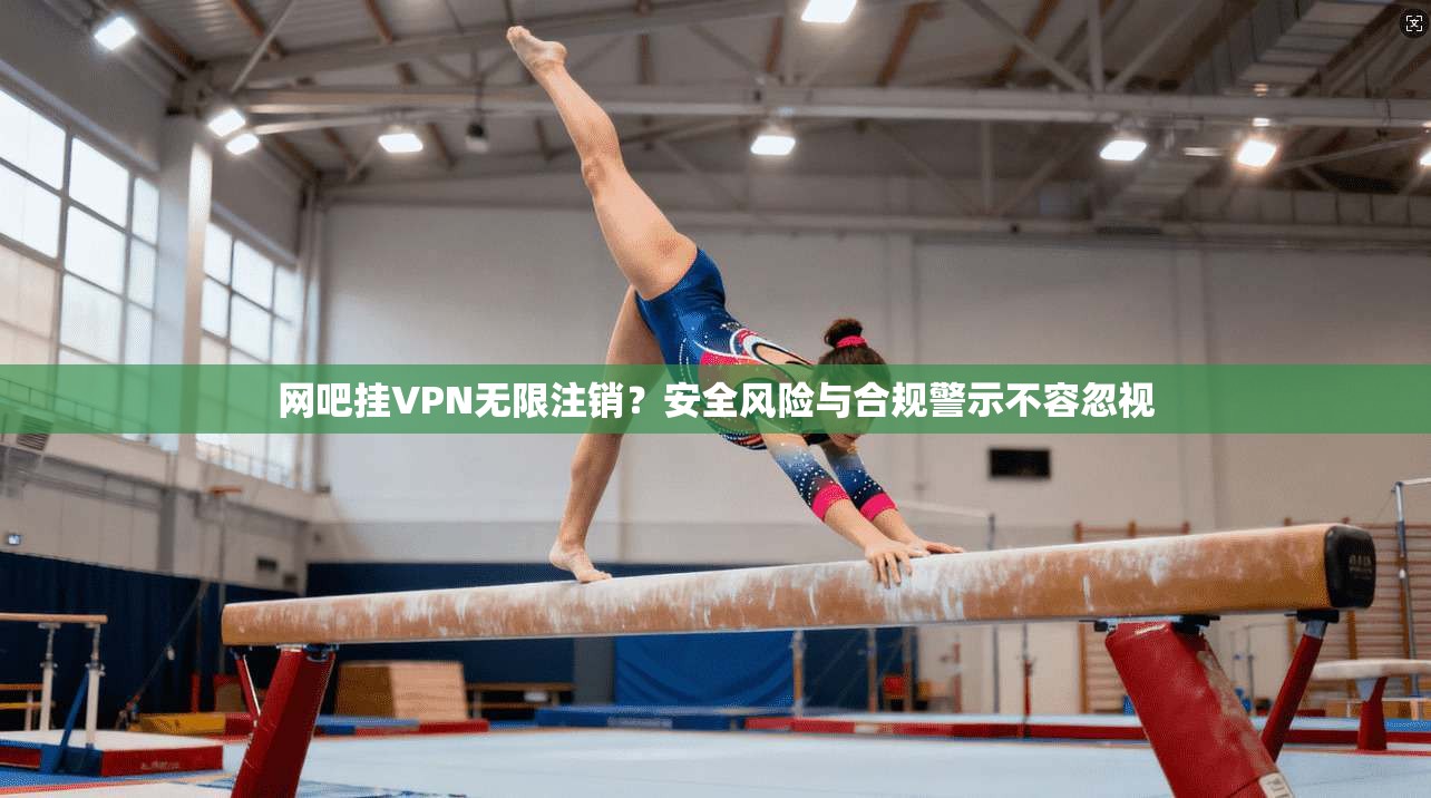 网吧挂VPN无限注销?安全风险与合规警示不容忽视