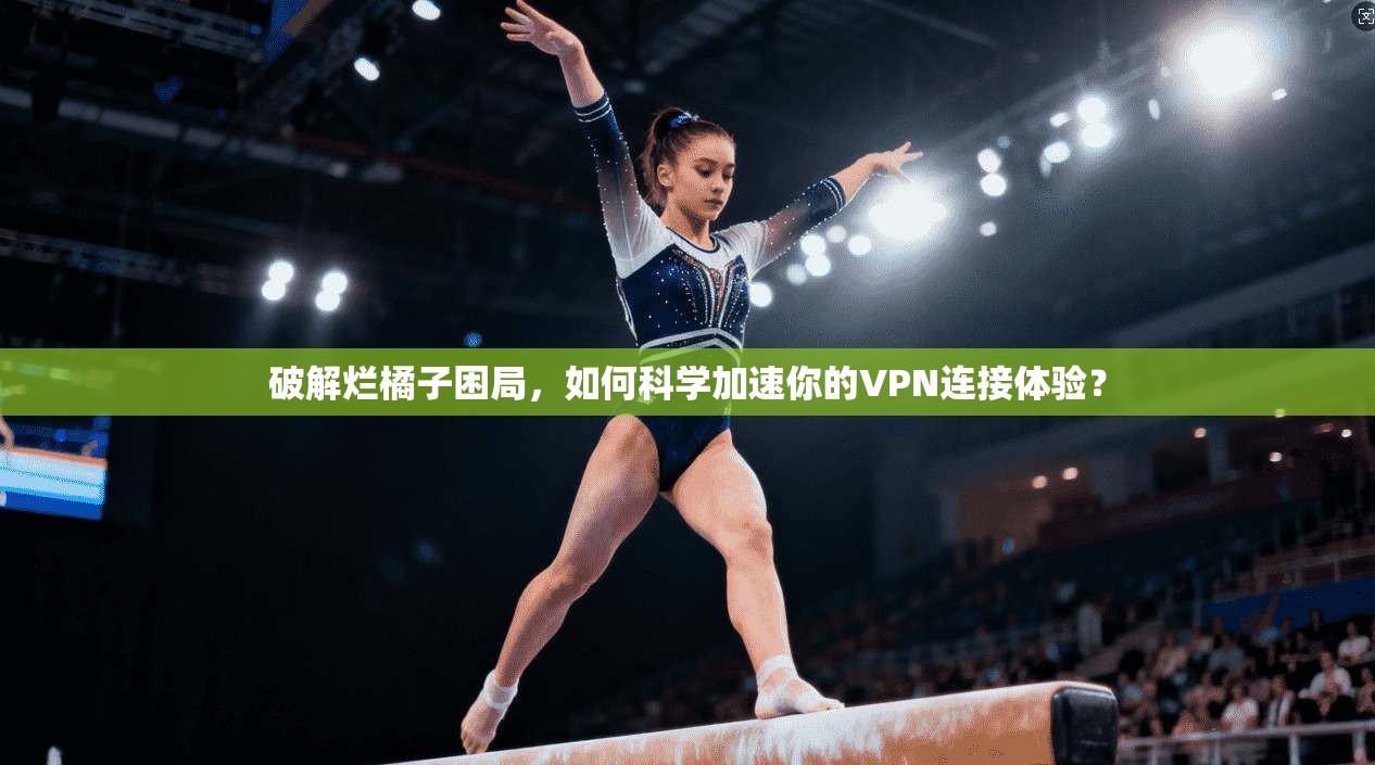 破解烂橘子困局，如何科学加速你的VPN连接体验？