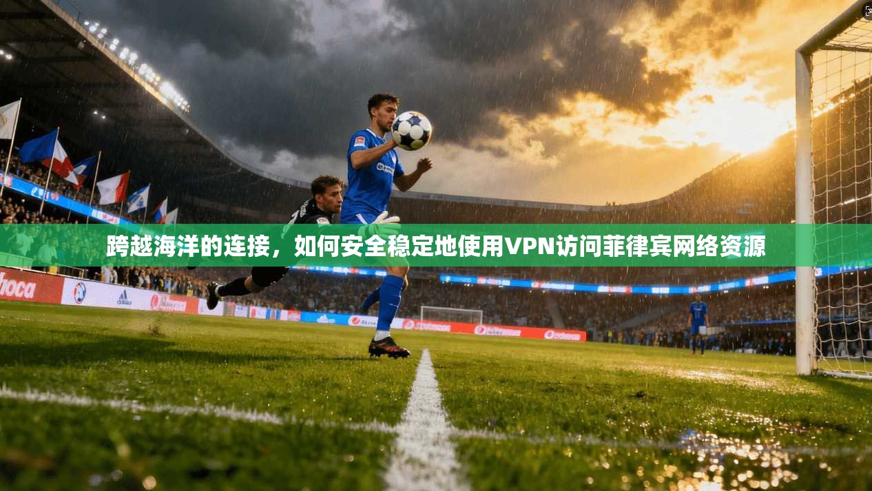 跨越海洋的连接,如何安全稳定地使用VPN访问菲律宾网络资源