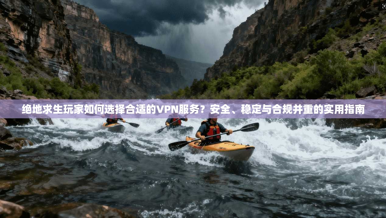 绝地求生玩家如何选择合适的VPN服务?安全、稳定与合规并重的实用指南