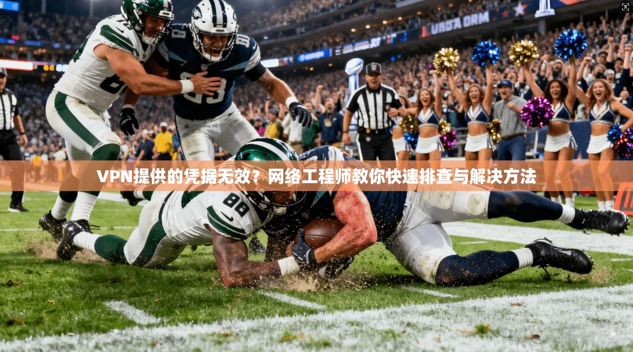 VPN提供的凭据无效?网络工程师教你快速排查与解决方法