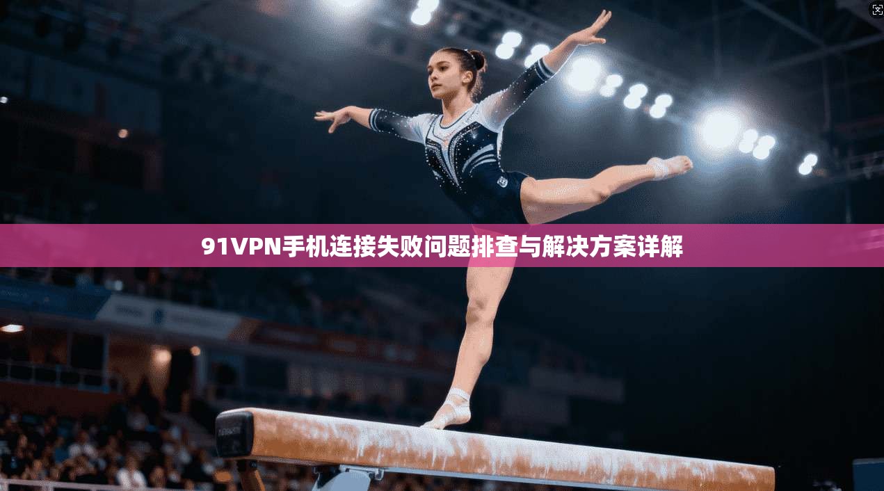 91VPN手机连接失败问题排查与解决方案详解