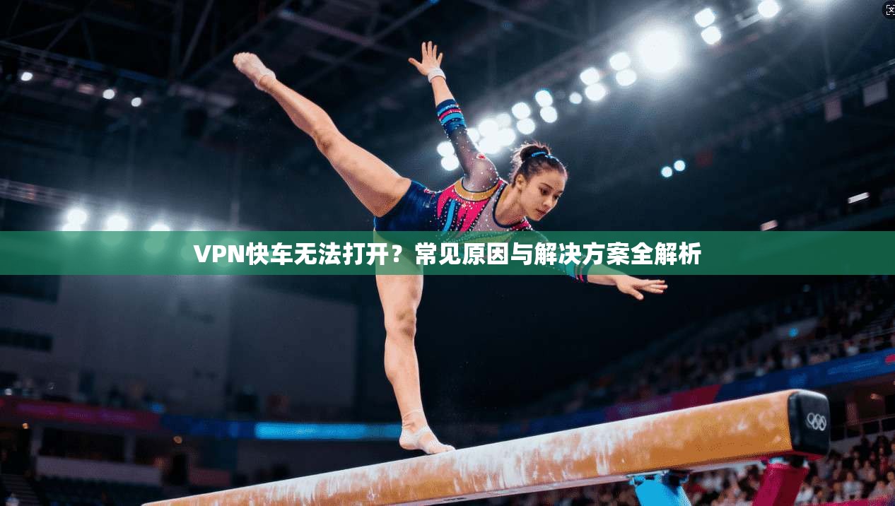 VPN快车无法打开?常见原因与解决方案全解析