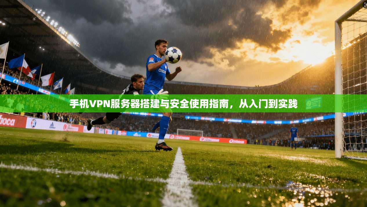手机VPN服务器搭建与安全使用指南,从入门到实践
