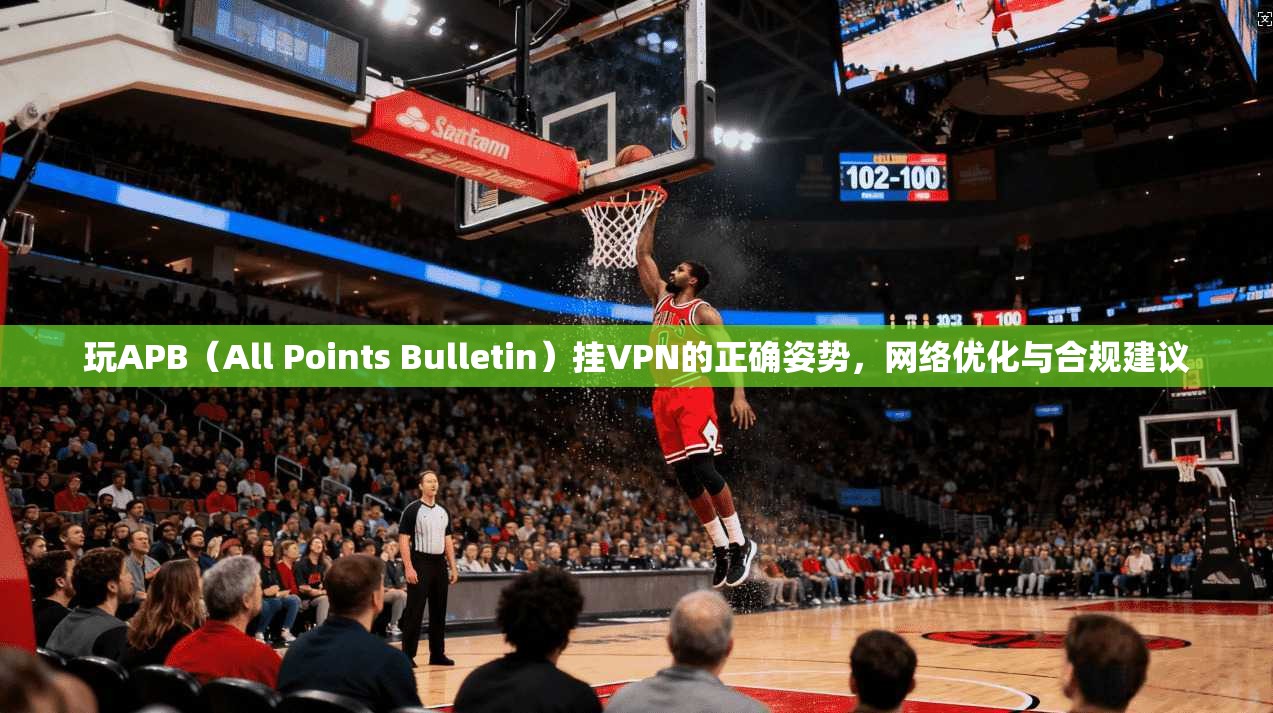 玩APB（All Points Bulletin）挂VPN的正确姿势，网络优化与合规建议