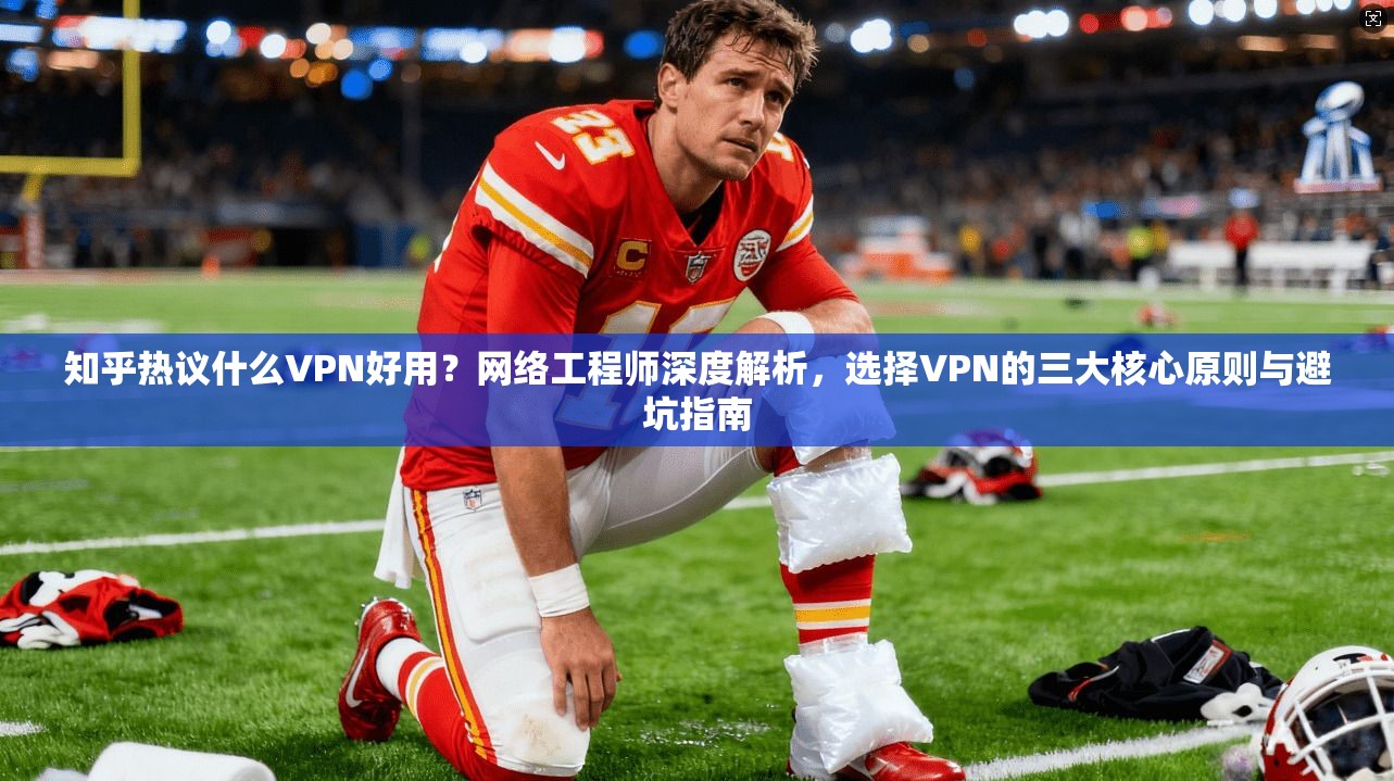 知乎热议什么VPN好用？网络工程师深度解析，选择VPN的三大核心原则与避坑指南