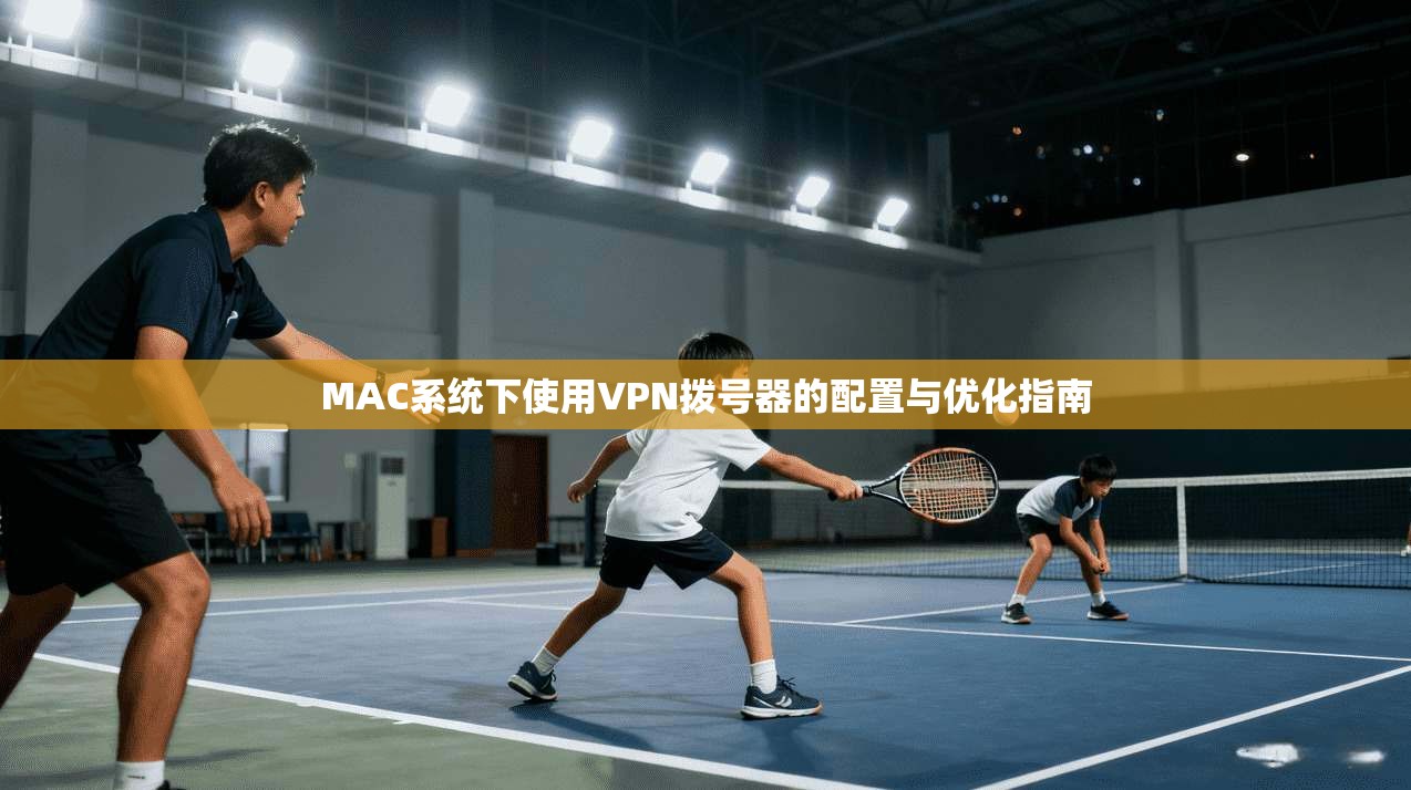 MAC系统下使用VPN拨号器的配置与优化指南