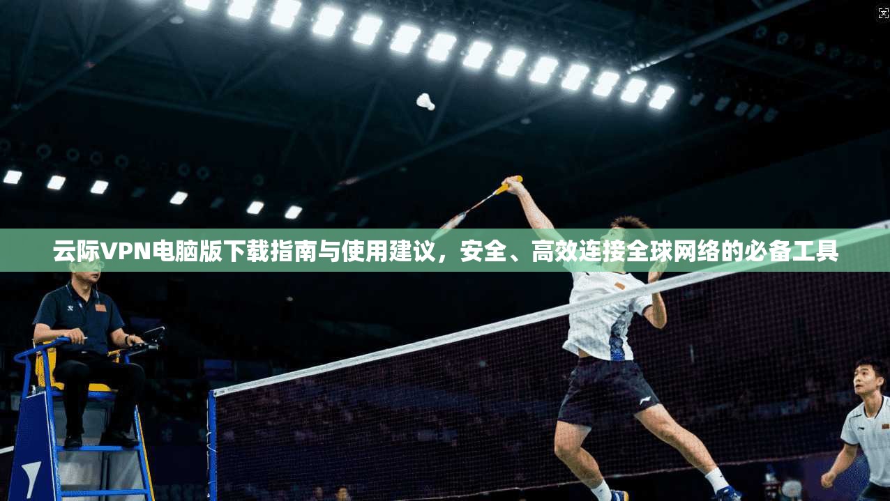 云际VPN电脑版下载指南与使用建议，安全、高效连接全球网络的必备工具