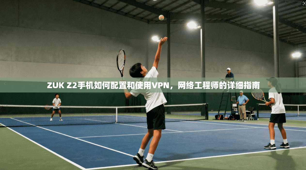 ZUK Z2手机如何配置和使用VPN,网络工程师的详细指南