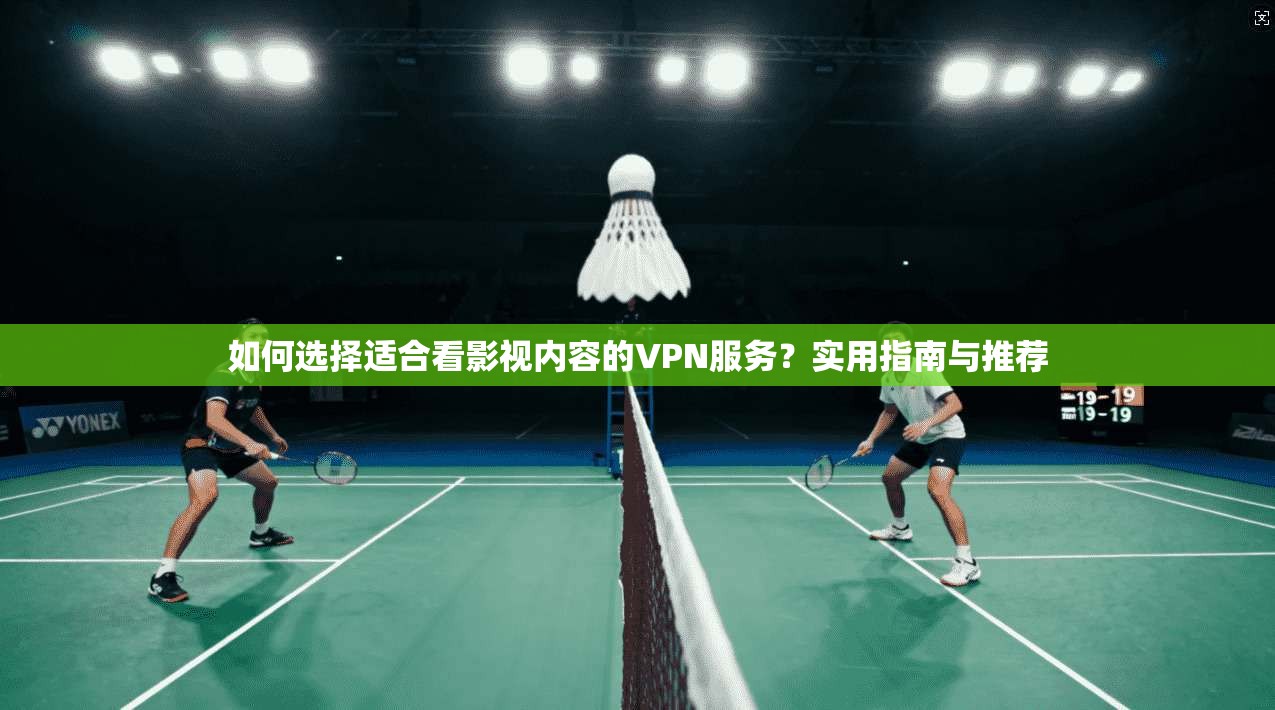 如何选择适合看影视内容的VPN服务？实用指南与推荐