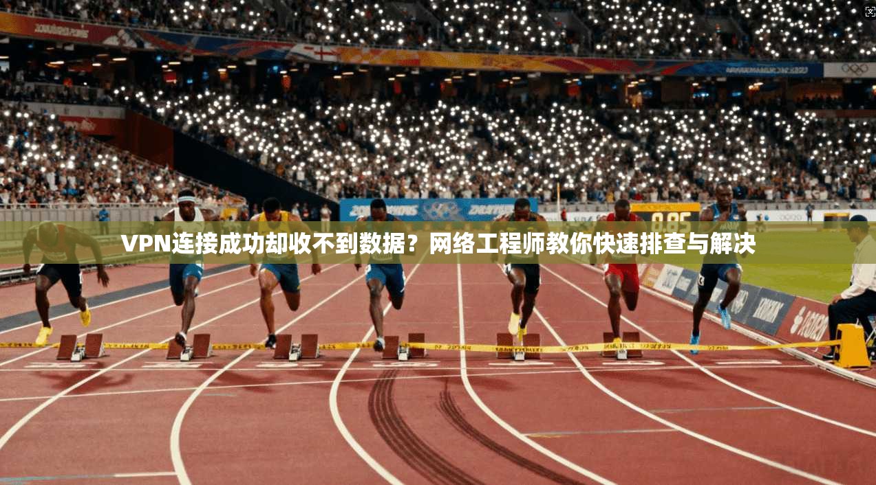 VPN连接成功却收不到数据？网络工程师教你快速排查与解决