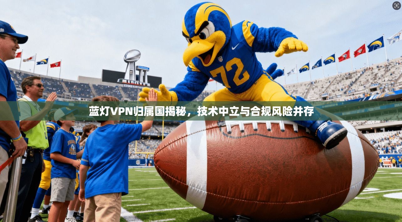 蓝灯VPN归属国揭秘,技术中立与合规风险并存