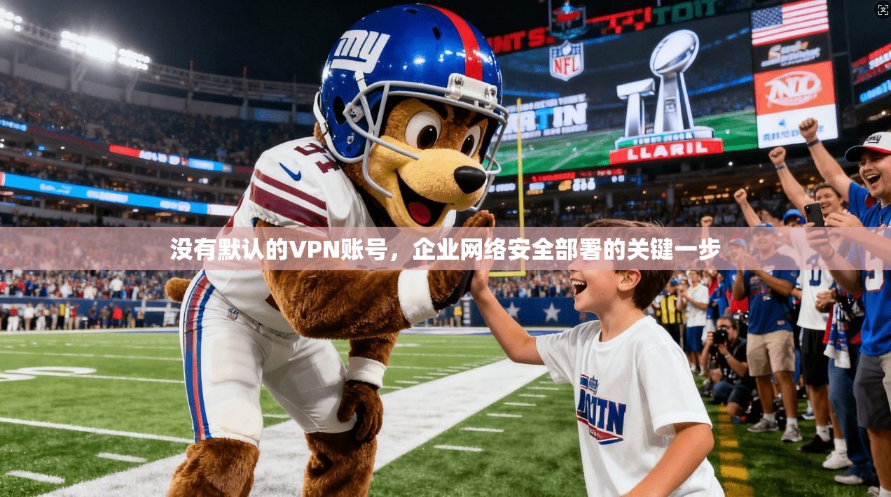 没有默认的VPN账号,企业网络安全部署的关键一步