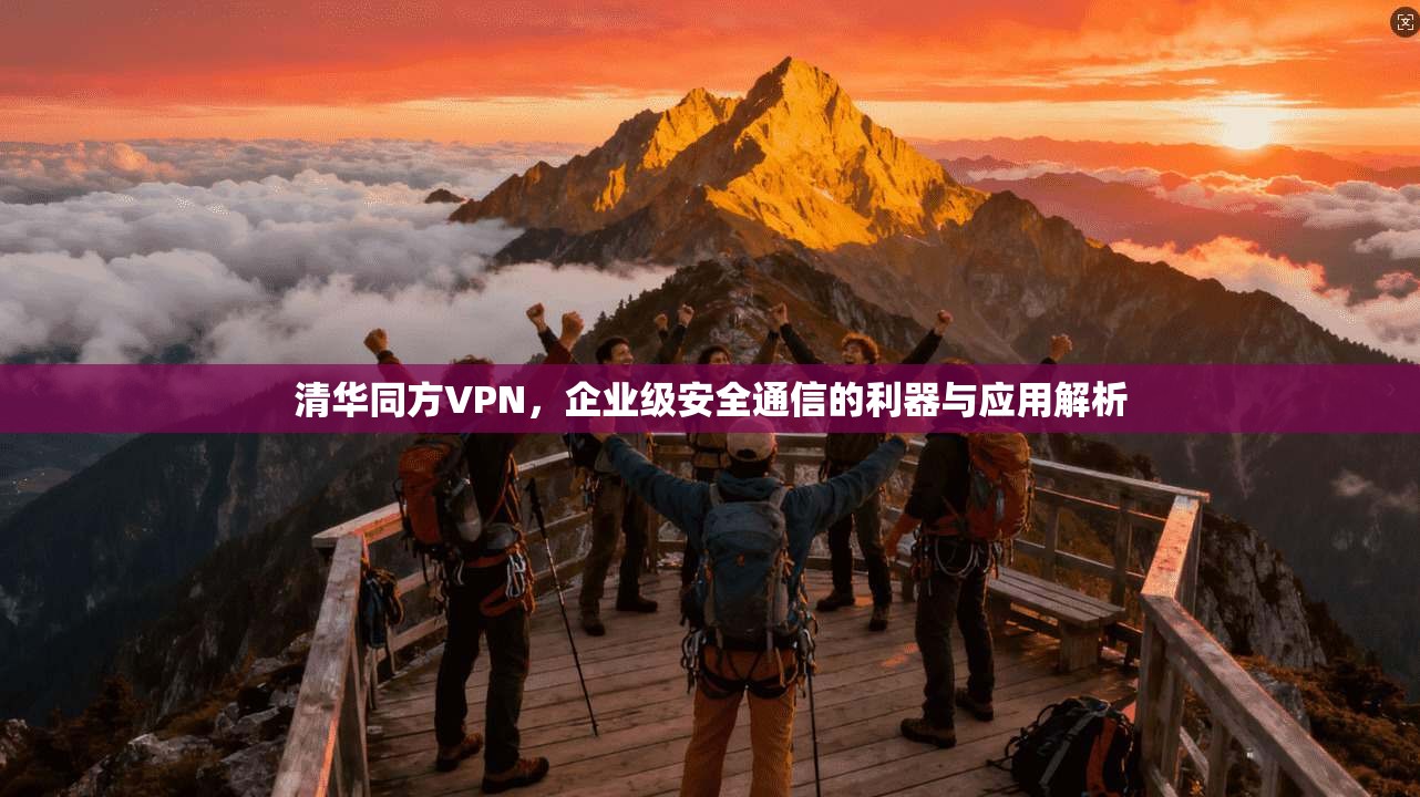 清华同方VPN,企业级安全通信的利器与应用解析