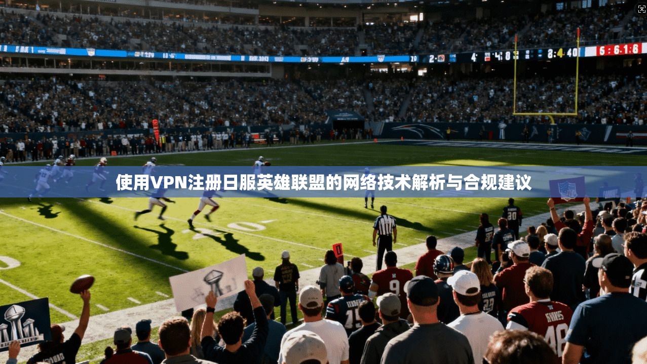 使用VPN注册日服英雄联盟的网络技术解析与合规建议