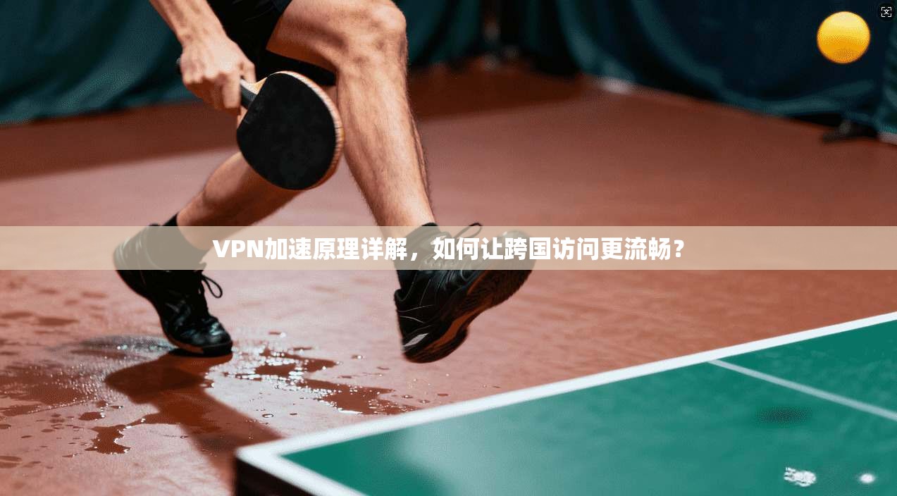 VPN加速原理详解,如何让跨国访问更流畅?