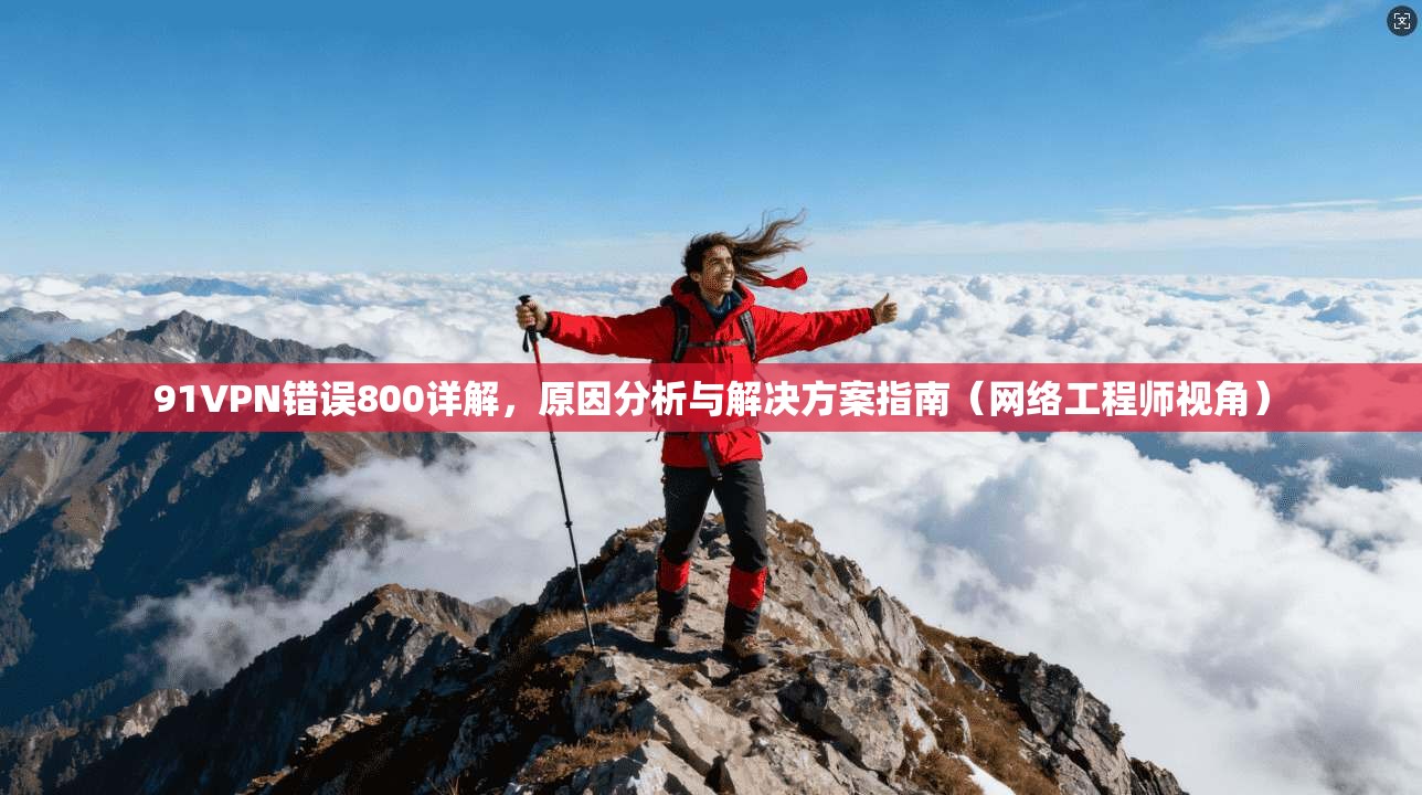 91VPN错误800详解，原因分析与解决方案指南（网络工程师视角）