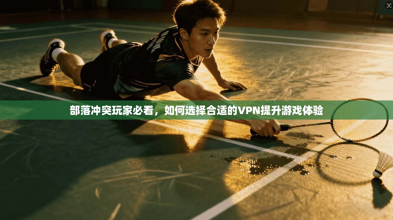 部落冲突玩家必看，如何选择合适的VPN提升游戏体验