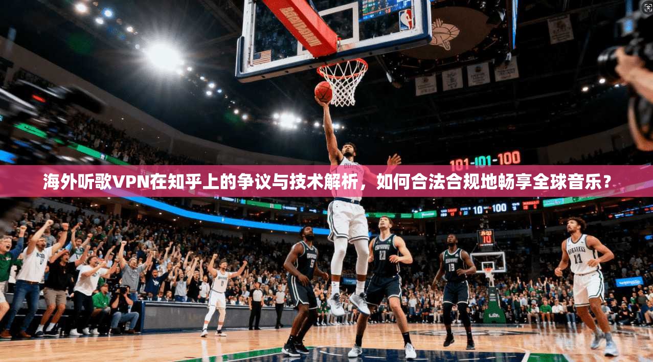 海外听歌VPN在知乎上的争议与技术解析,如何合法合规地畅享全球音乐?