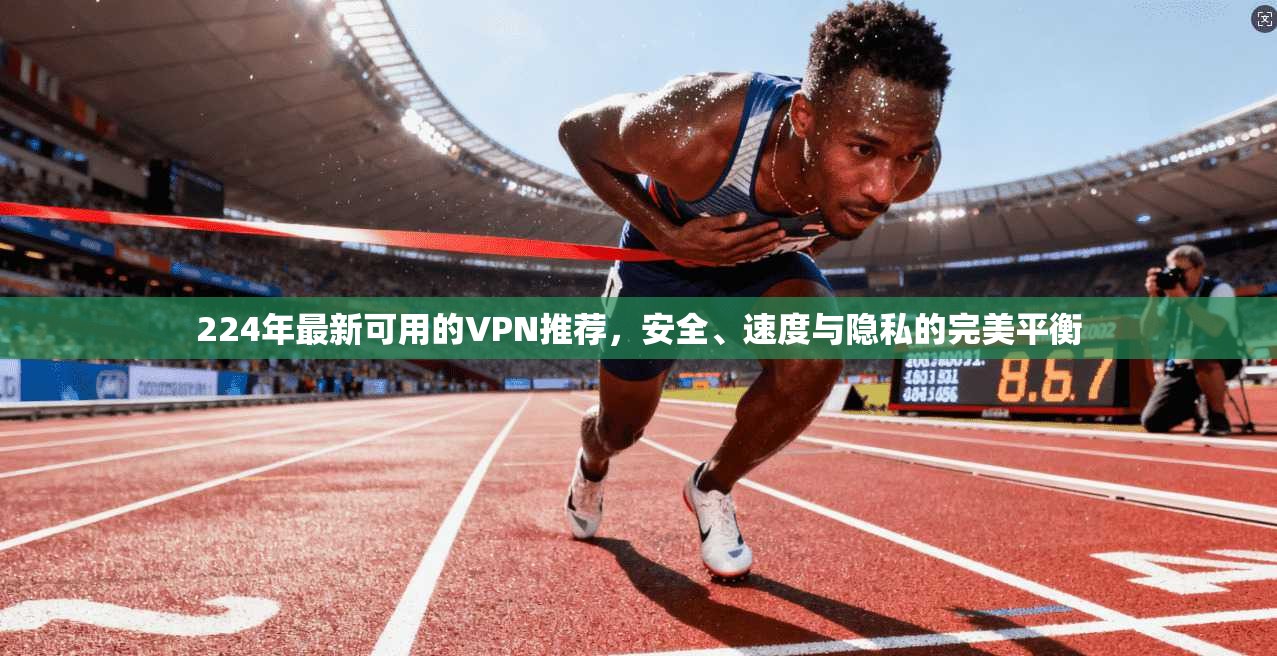 224年最新可用的VPN推荐，安全、速度与隐私的完美平衡