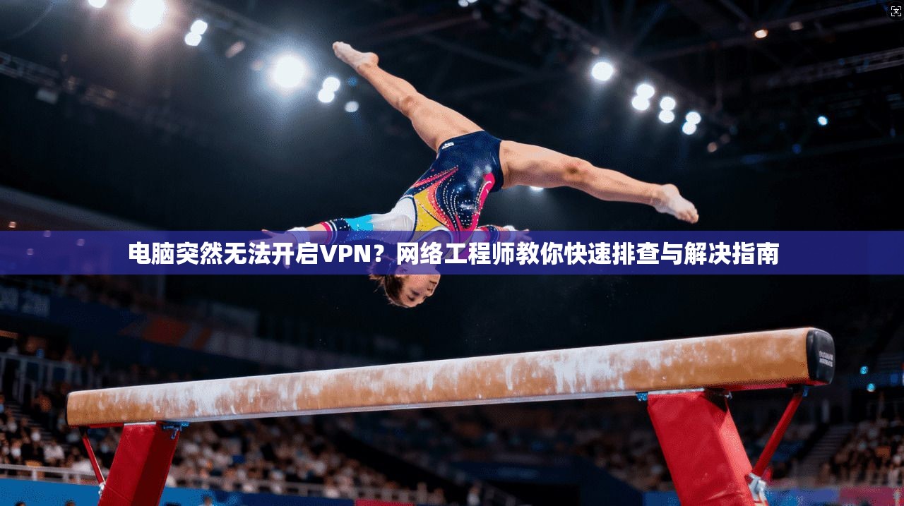 电脑突然无法开启VPN？网络工程师教你快速排查与解决指南