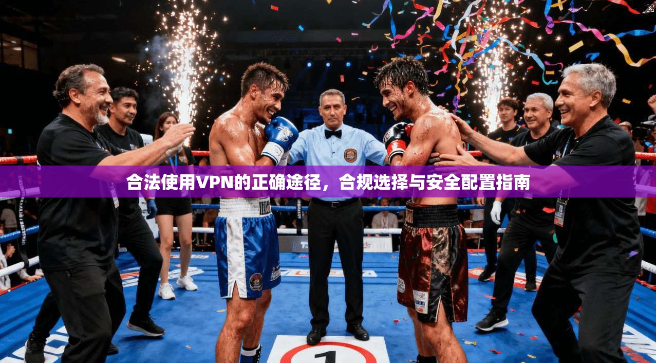 合法使用VPN的正确途径,合规选择与安全配置指南