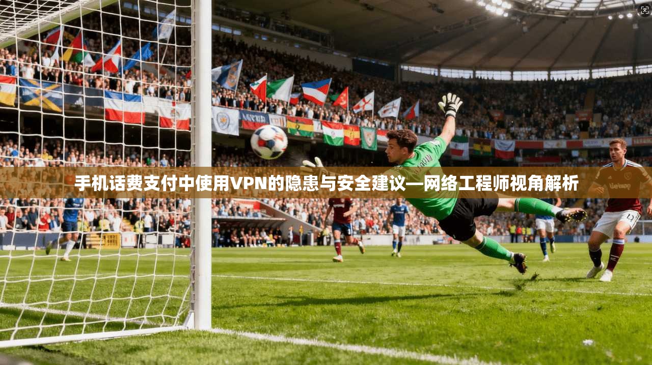 手机话费支付中使用VPN的隐患与安全建议—网络工程师视角解析